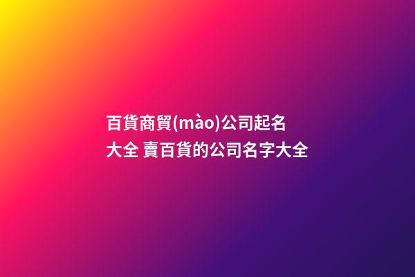 百貨商貿(mào)公司起名大全 賣百貨的公司名字大全-第1張-公司起名-玄機派